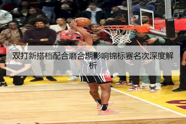 双打新搭档配合磨合期影响锦标赛名次深度解析
