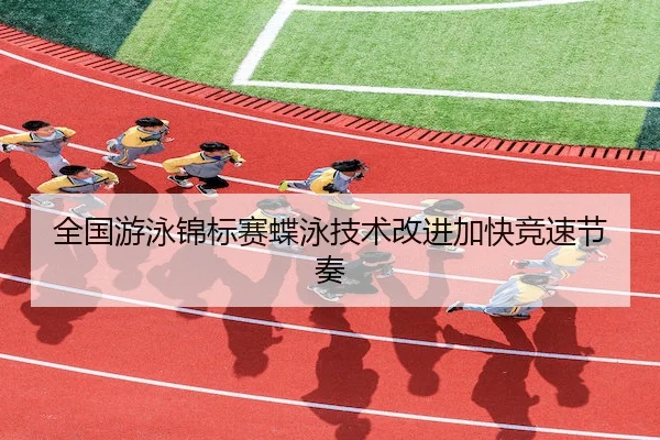 全国游泳锦标赛蝶泳技术改进加快竞速节奏
