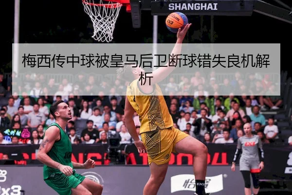 梅西传中球被皇马后卫断球错失良机解析